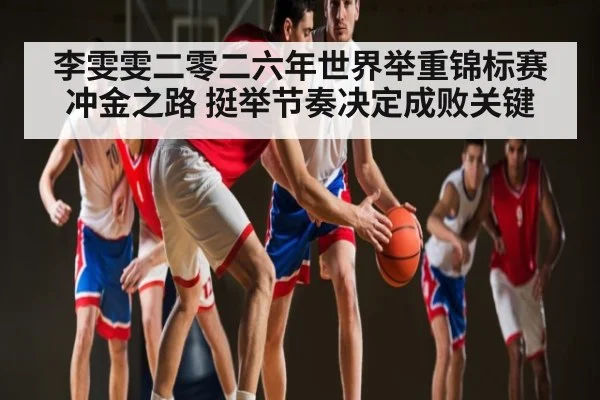 李雯雯二零二六年世界举重锦标赛冲金之路 挺举节奏决定成败关键