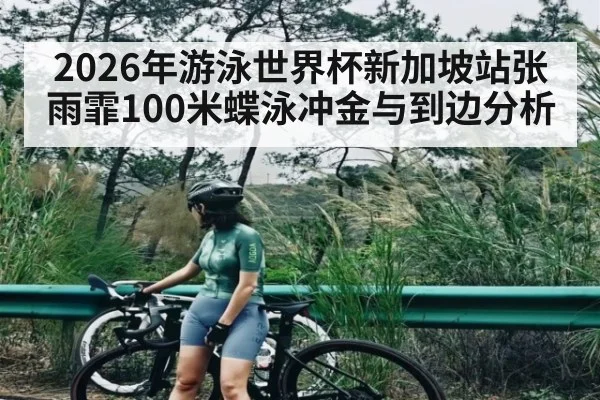 2026年游泳世界杯新加坡站张雨霏100米蝶泳冲金与到边分析