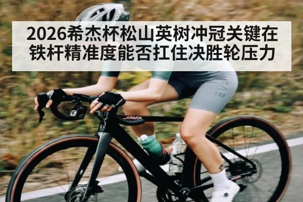 2026希杰杯松山英树冲冠关键在铁杆精准度能否扛住决胜轮压力
